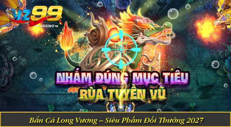 Bắn Cá Long Vương – Siêu Phẩm Đổi Thưởng 2027