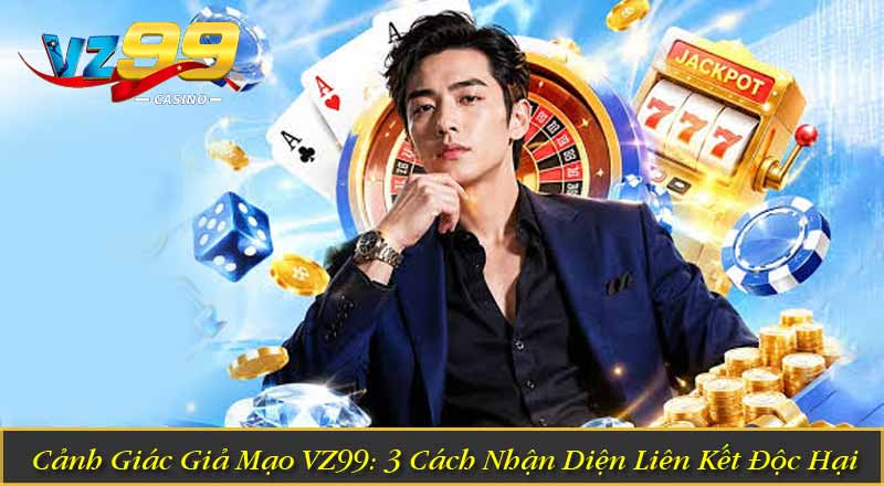 Cảnh Giác Giả Mạo VZ99: 3 Cách Nhận Diện Liên Kết Độc Hại