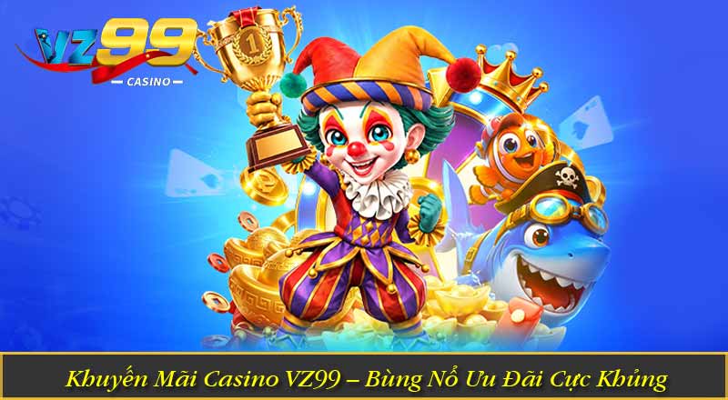 Khuyến Mãi Casino VZ99 – Bùng Nổ Ưu Đãi Cực Khủng