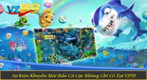 Sự Kiện Khuyến Mãi Bắn Cá Cực Khủng Chỉ Có Tại VZ99